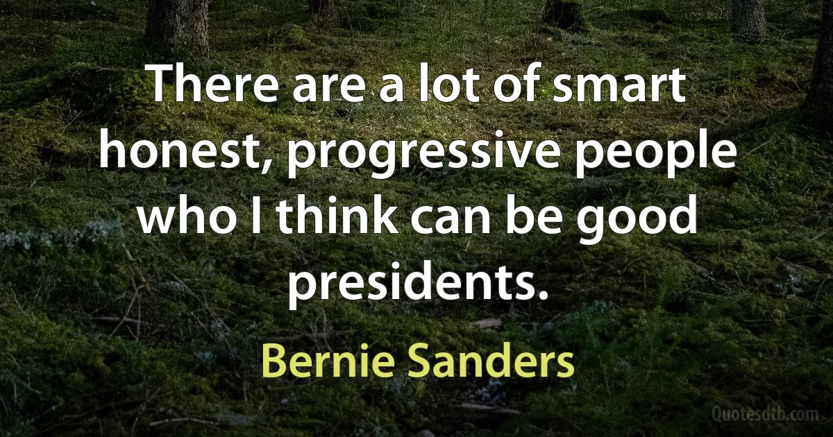 There are a lot of smart honest, progressive people who I think can be good presidents. (Bernie Sanders)