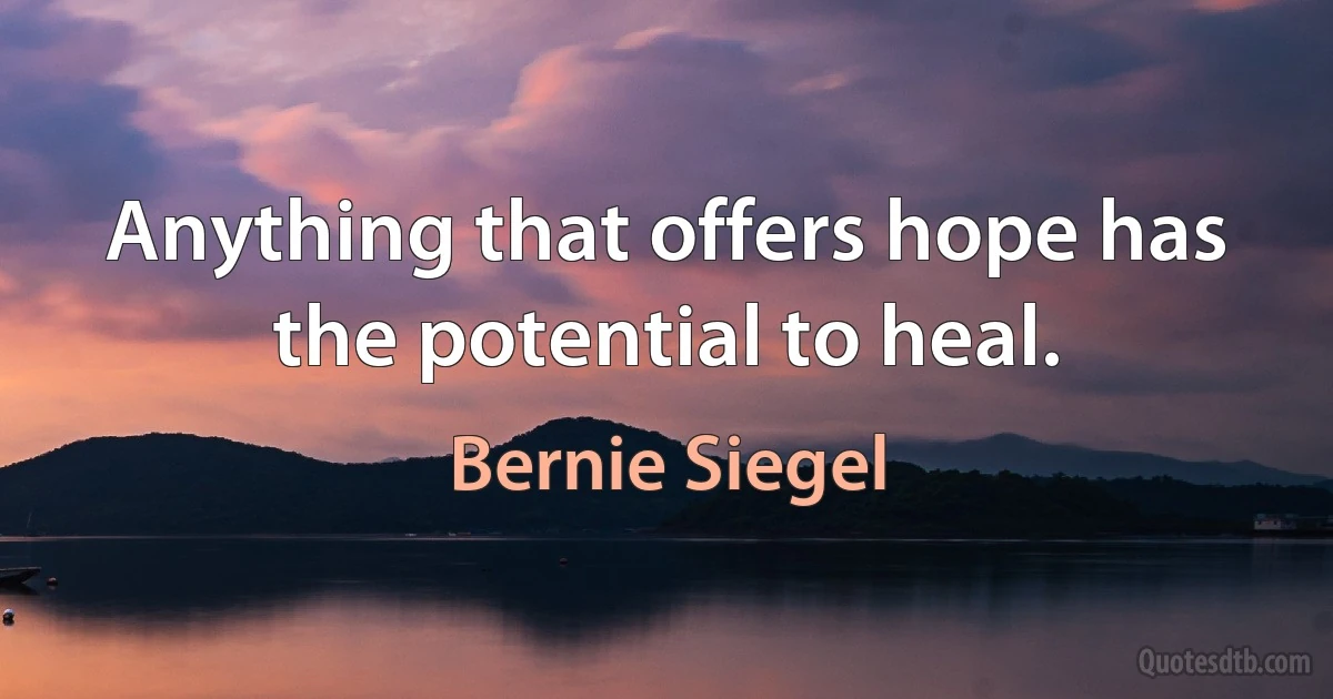 Anything that offers hope has the potential to heal. (Bernie Siegel)