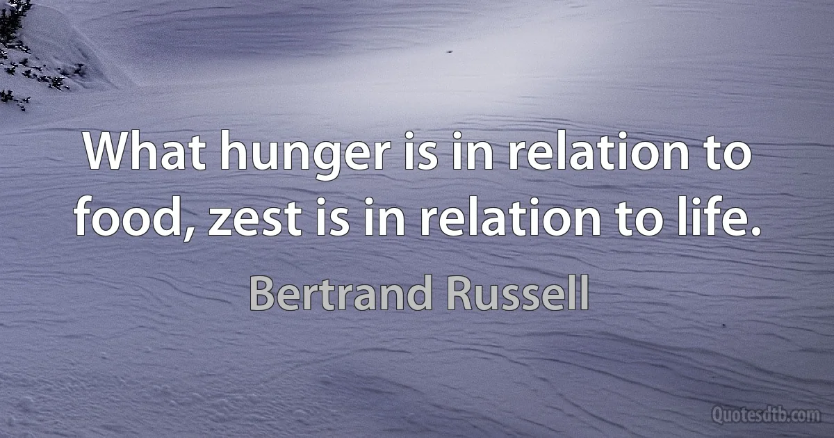 What hunger is in relation to food, zest is in relation to life. (Bertrand Russell)