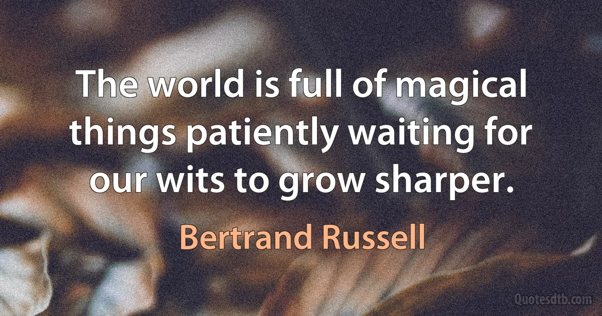 The world is full of magical things patiently waiting for our wits to grow sharper. (Bertrand Russell)