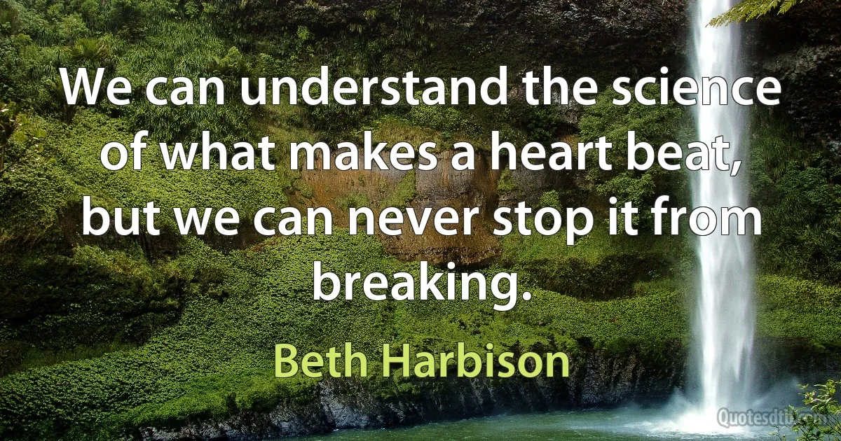 We can understand the science of what makes a heart beat, but we can never stop it from breaking. (Beth Harbison)