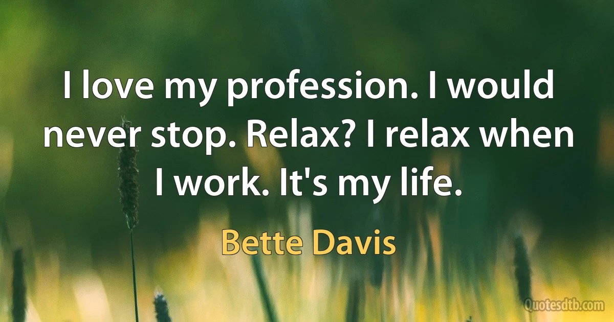 I love my profession. I would never stop. Relax? I relax when I work. It's my life. (Bette Davis)