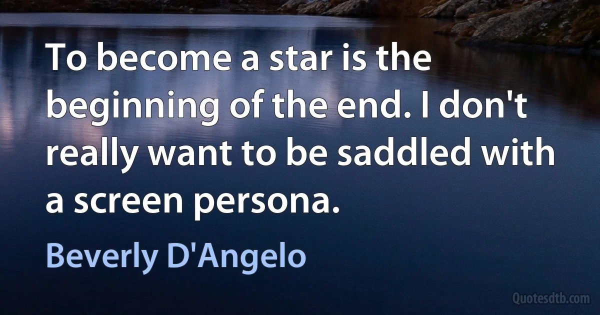 To become a star is the beginning of the end. I don't really want to be saddled with a screen persona. (Beverly D'Angelo)