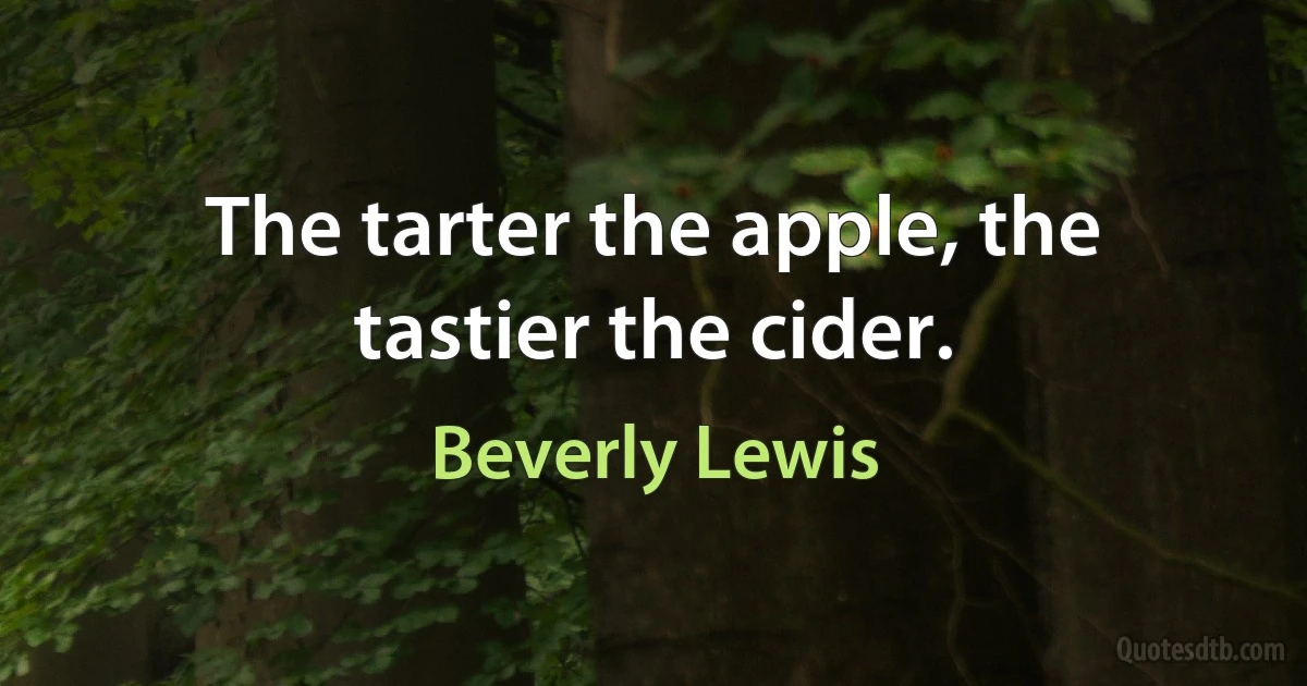 The tarter the apple, the tastier the cider. (Beverly Lewis)