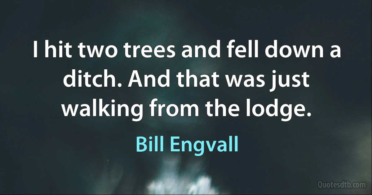 I hit two trees and fell down a ditch. And that was just walking from the lodge. (Bill Engvall)