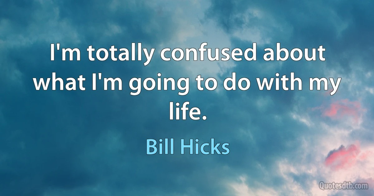 I'm totally confused about what I'm going to do with my life. (Bill Hicks)