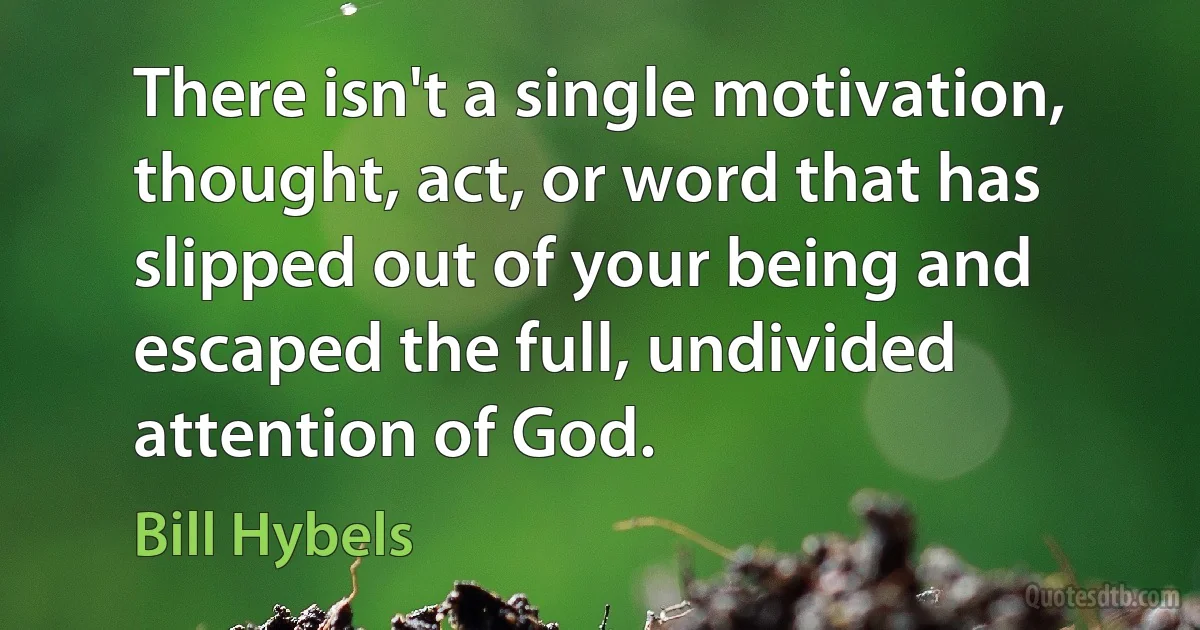 There isn't a single motivation, thought, act, or word that has slipped out of your being and escaped the full, undivided attention of God. (Bill Hybels)