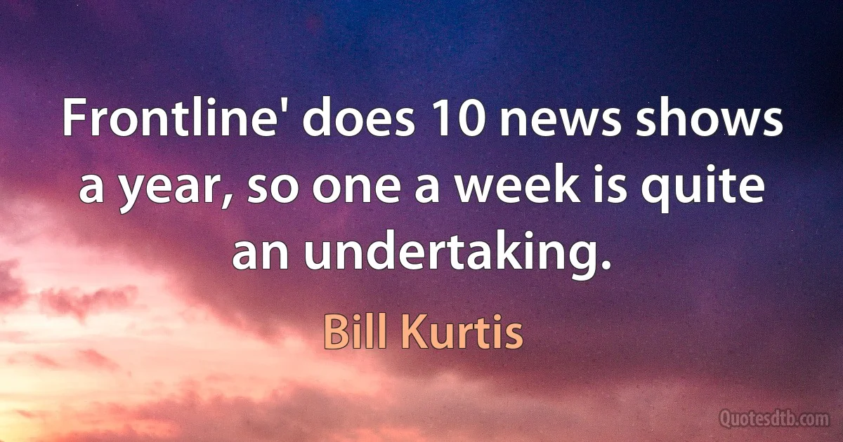 Frontline' does 10 news shows a year, so one a week is quite an undertaking. (Bill Kurtis)