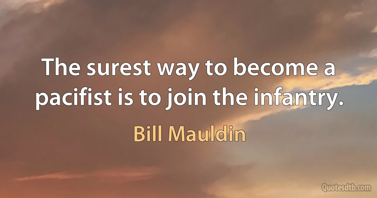 The surest way to become a pacifist is to join the infantry. (Bill Mauldin)