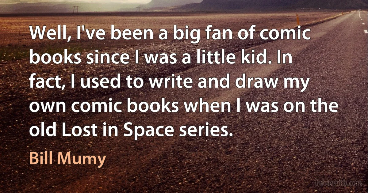 Well, I've been a big fan of comic books since I was a little kid. In fact, I used to write and draw my own comic books when I was on the old Lost in Space series. (Bill Mumy)