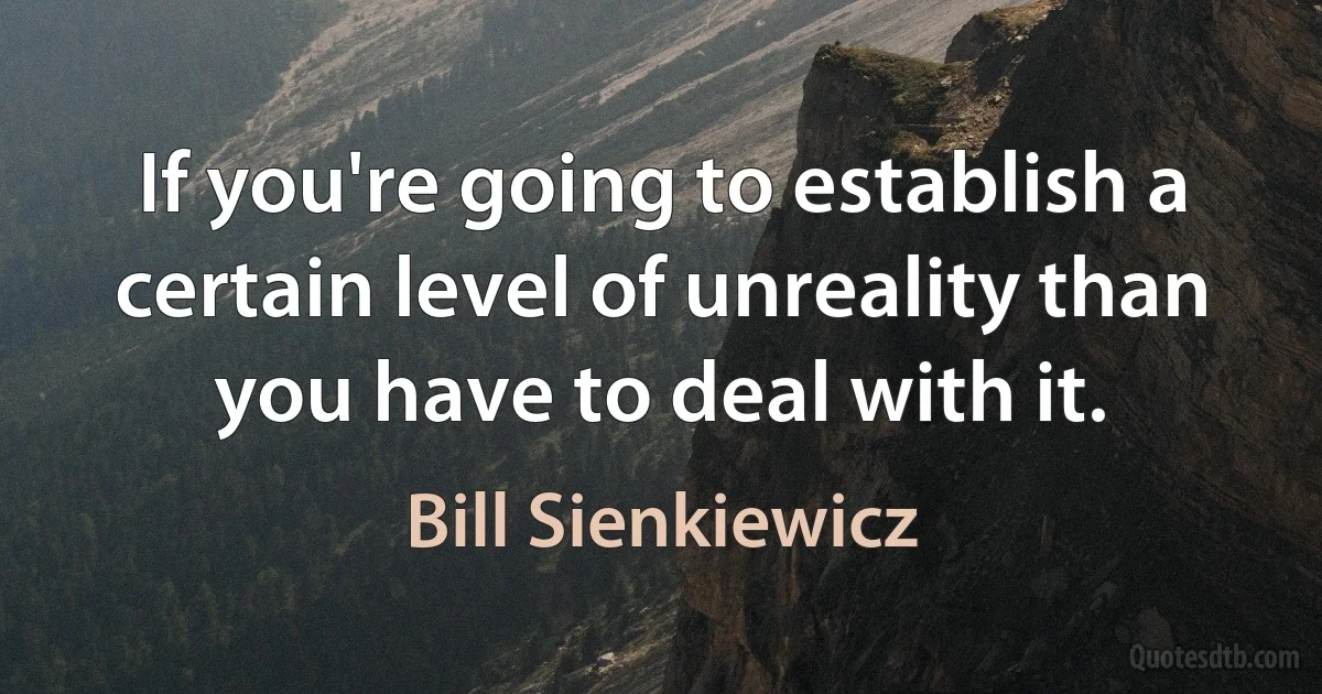 If you're going to establish a certain level of unreality than you have to deal with it. (Bill Sienkiewicz)