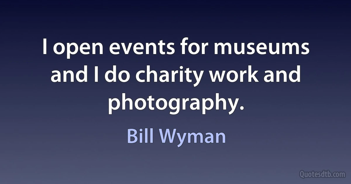 I open events for museums and I do charity work and photography. (Bill Wyman)