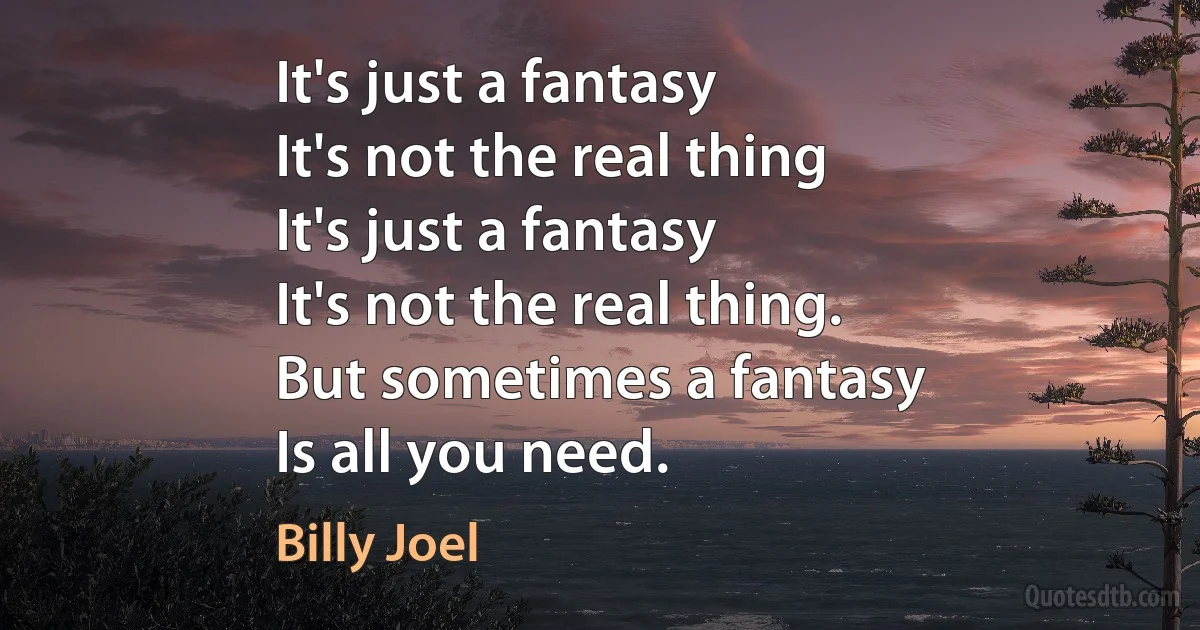 It's just a fantasy
It's not the real thing
It's just a fantasy
It's not the real thing.
But sometimes a fantasy
Is all you need. (Billy Joel)