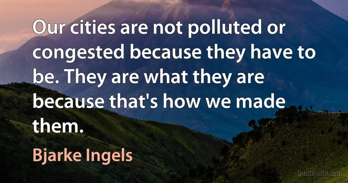 Our cities are not polluted or congested because they have to be. They are what they are because that's how we made them. (Bjarke Ingels)