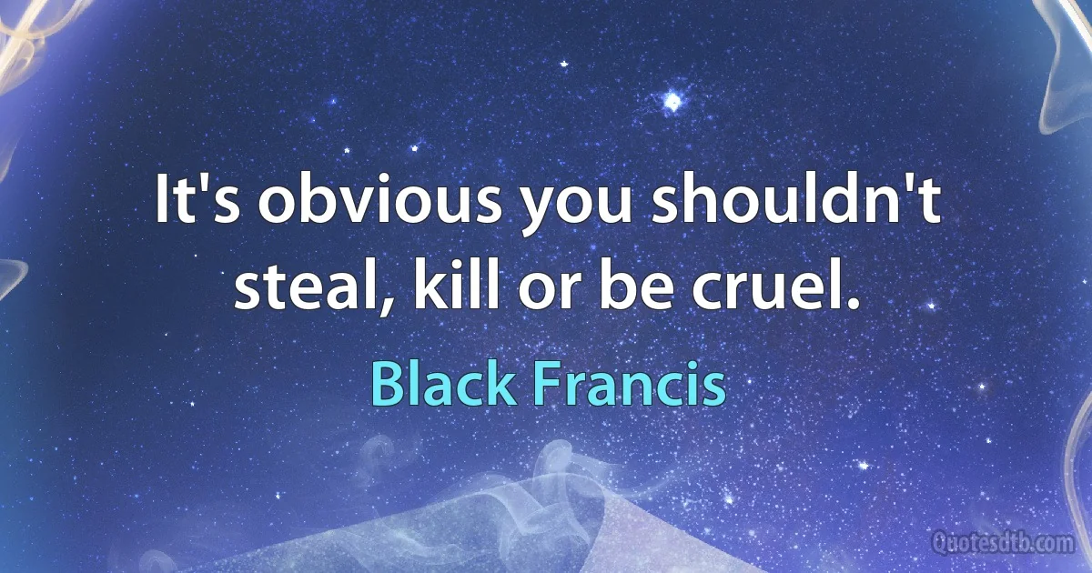 It's obvious you shouldn't steal, kill or be cruel. (Black Francis)