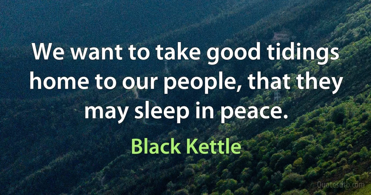 We want to take good tidings home to our people, that they may sleep in peace. (Black Kettle)