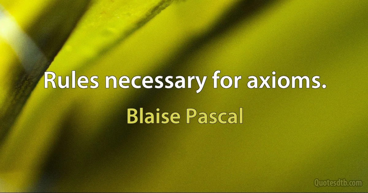 Rules necessary for axioms. (Blaise Pascal)