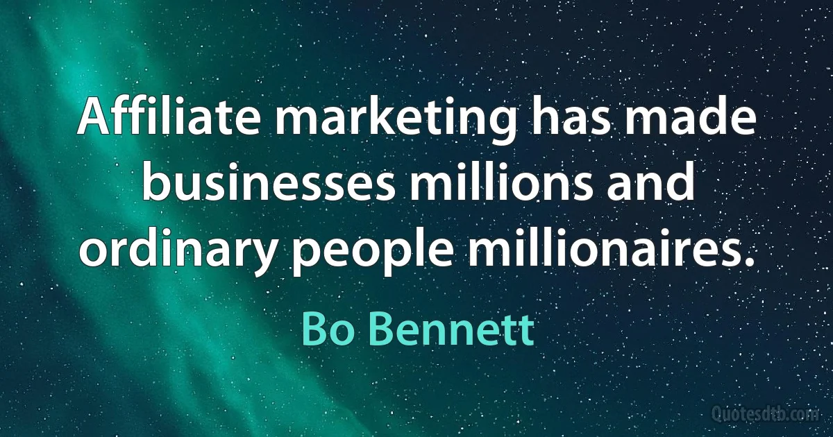 Affiliate marketing has made businesses millions and ordinary people millionaires. (Bo Bennett)