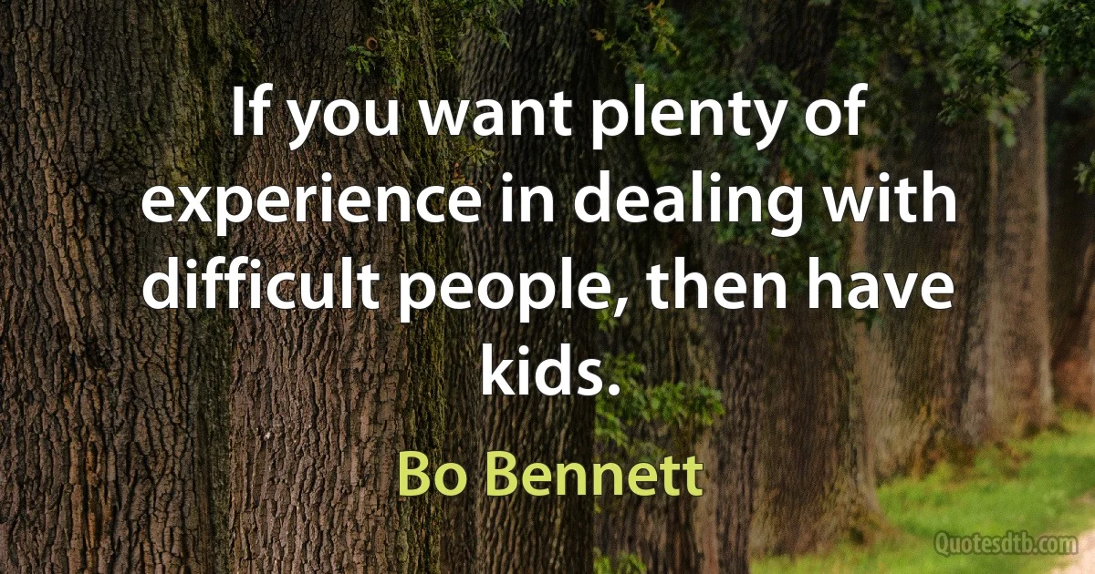 If you want plenty of experience in dealing with difficult people, then have kids. (Bo Bennett)