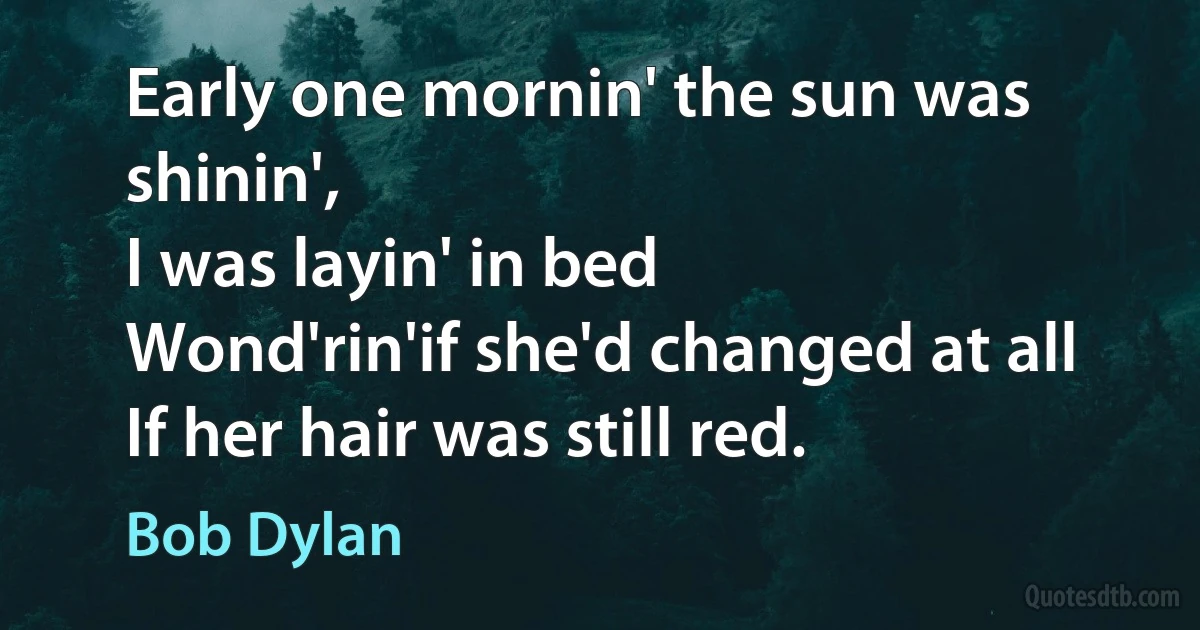 Early one mornin' the sun was shinin',
I was layin' in bed
Wond'rin'if she'd changed at all
If her hair was still red. (Bob Dylan)