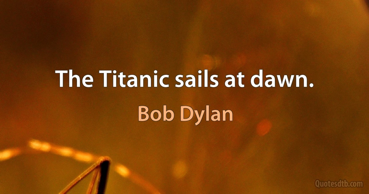 The Titanic sails at dawn. (Bob Dylan)