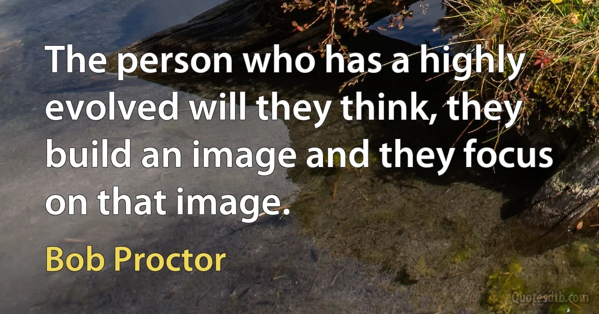 The person who has a highly evolved will they think, they build an image and they focus on that image. (Bob Proctor)