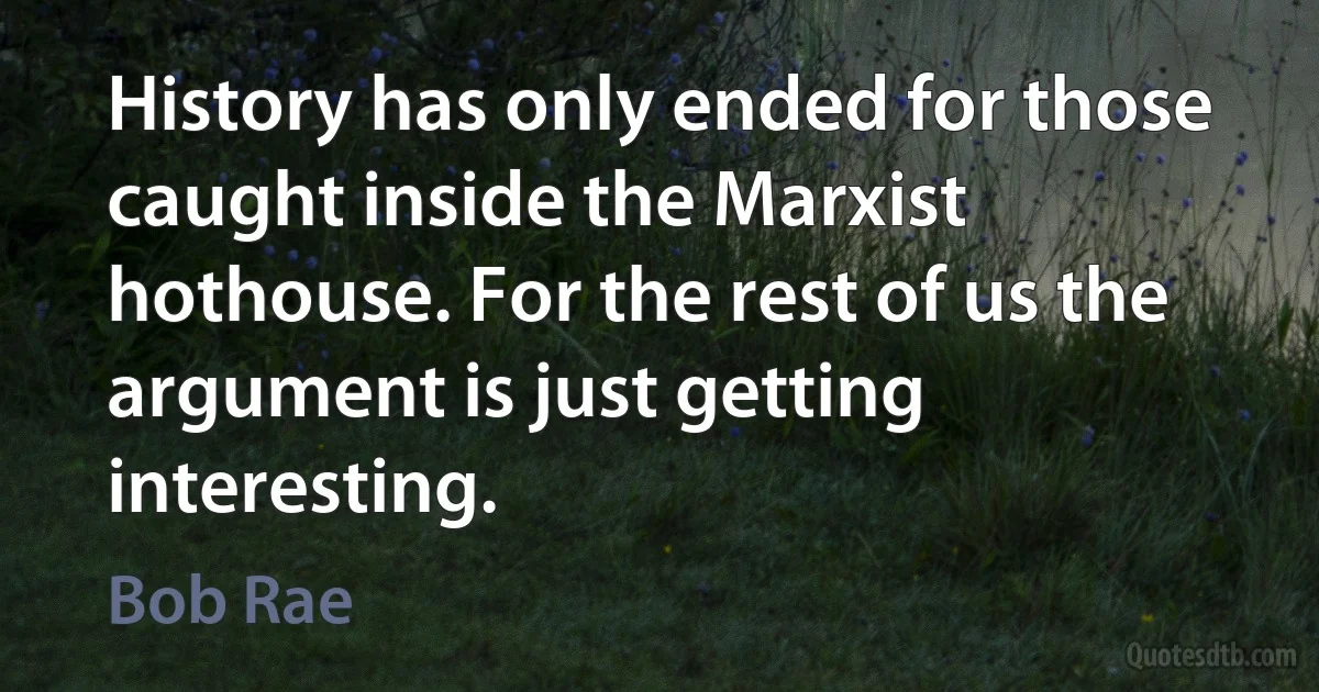 History has only ended for those caught inside the Marxist hothouse. For the rest of us the argument is just getting interesting. (Bob Rae)