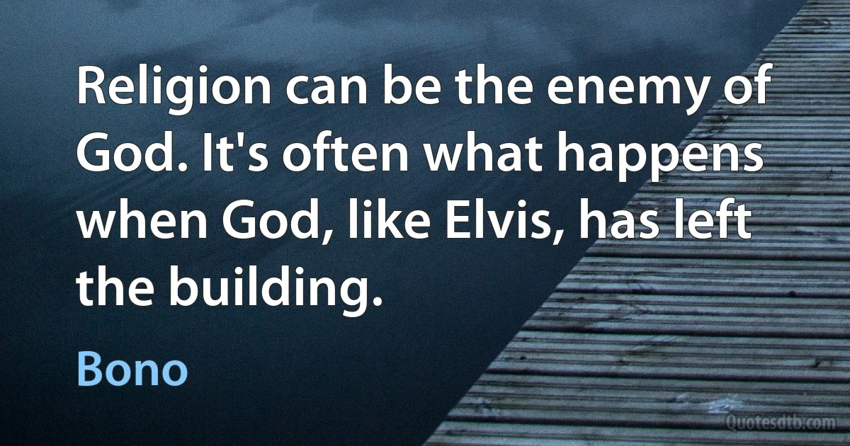 Religion can be the enemy of God. It's often what happens when God, like Elvis, has left the building. (Bono)