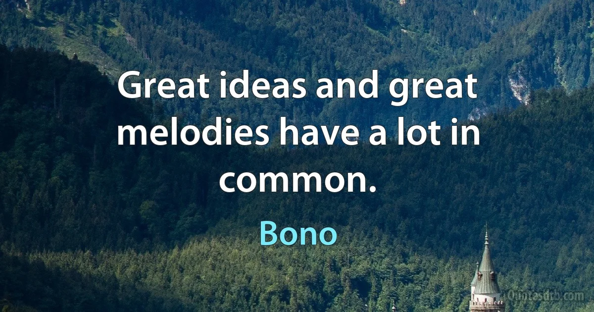 Great ideas and great melodies have a lot in common. (Bono)