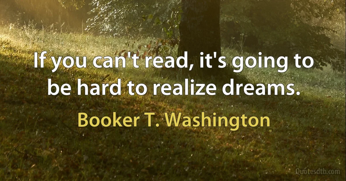 If you can't read, it's going to be hard to realize dreams. (Booker T. Washington)