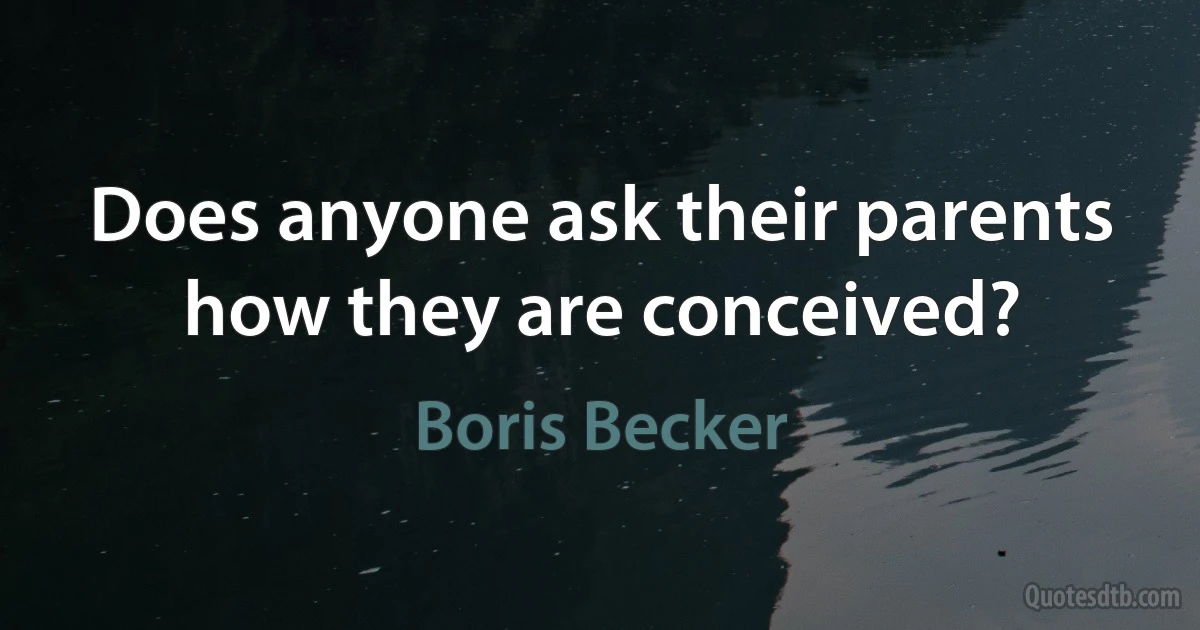 Does anyone ask their parents how they are conceived? (Boris Becker)