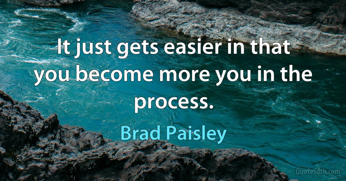 It just gets easier in that you become more you in the process. (Brad Paisley)