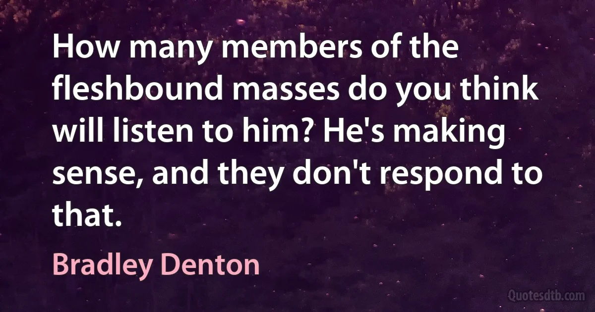 How many members of the fleshbound masses do you think will listen to him? He's making sense, and they don't respond to that. (Bradley Denton)