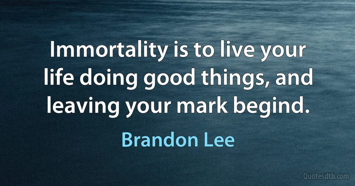 Immortality is to live your life doing good things, and leaving your mark begind. (Brandon Lee)