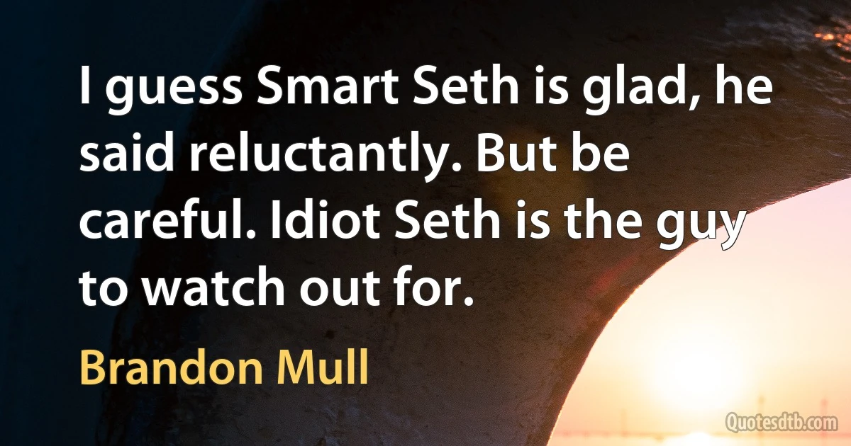 I guess Smart Seth is glad, he said reluctantly. But be careful. Idiot Seth is the guy to watch out for. (Brandon Mull)