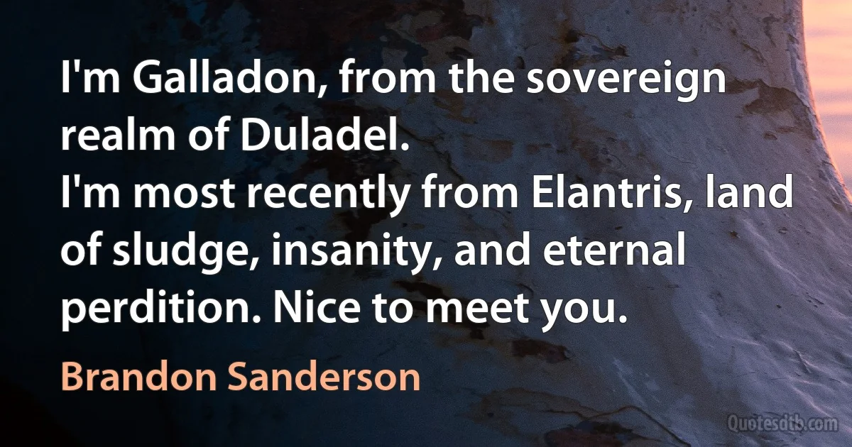 I'm Galladon, from the sovereign realm of Duladel.
I'm most recently from Elantris, land of sludge, insanity, and eternal perdition. Nice to meet you. (Brandon Sanderson)