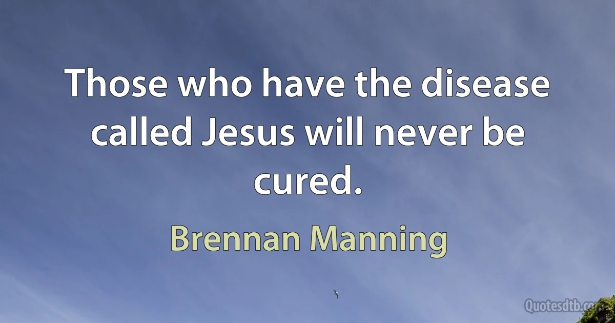 Those who have the disease called Jesus will never be cured. (Brennan Manning)