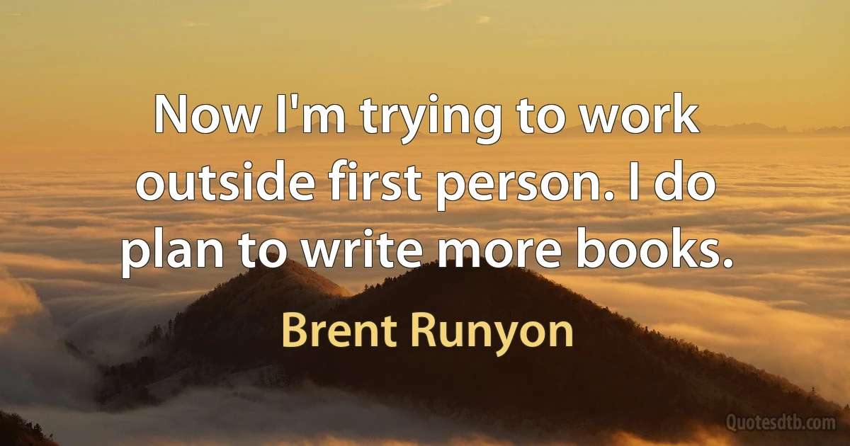 Now I'm trying to work outside first person. I do plan to write more books. (Brent Runyon)