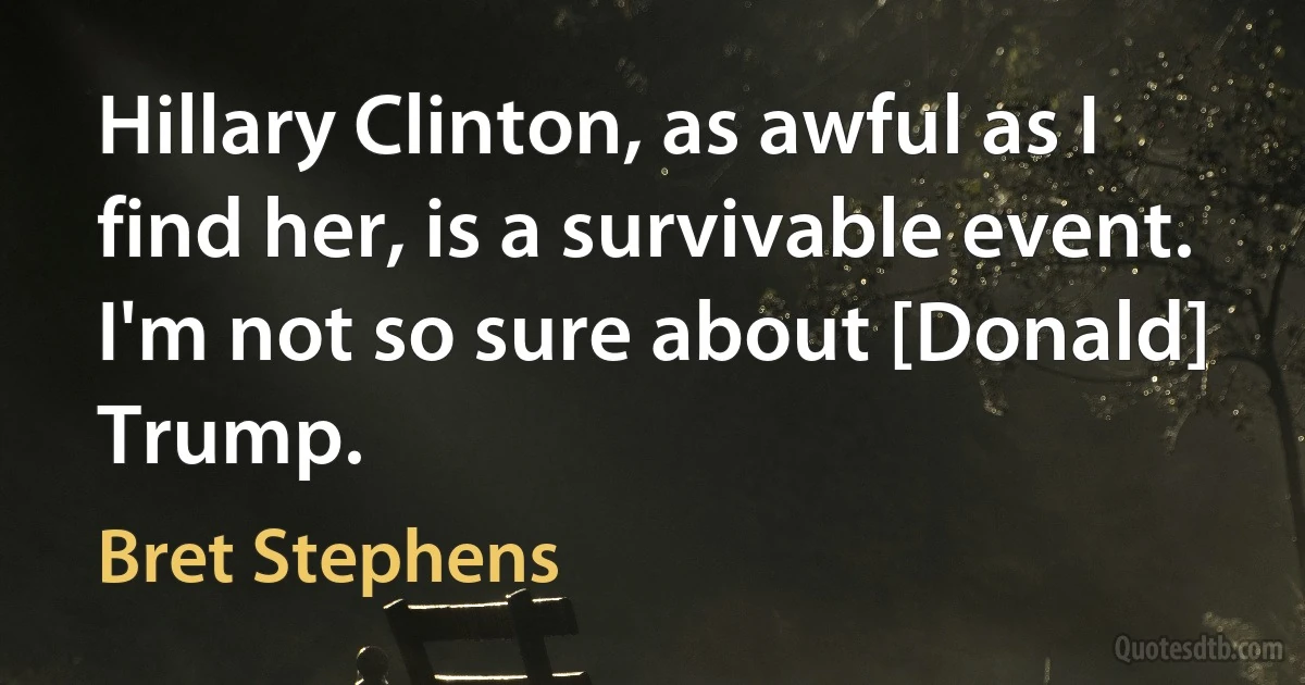 Hillary Clinton, as awful as I find her, is a survivable event. I'm not so sure about [Donald] Trump. (Bret Stephens)