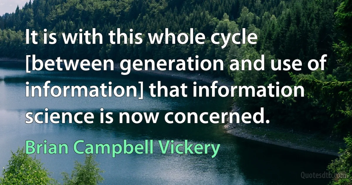 It is with this whole cycle [between generation and use of information] that information science is now concerned. (Brian Campbell Vickery)