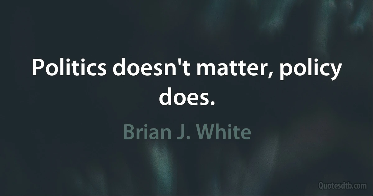 Politics doesn't matter, policy does. (Brian J. White)