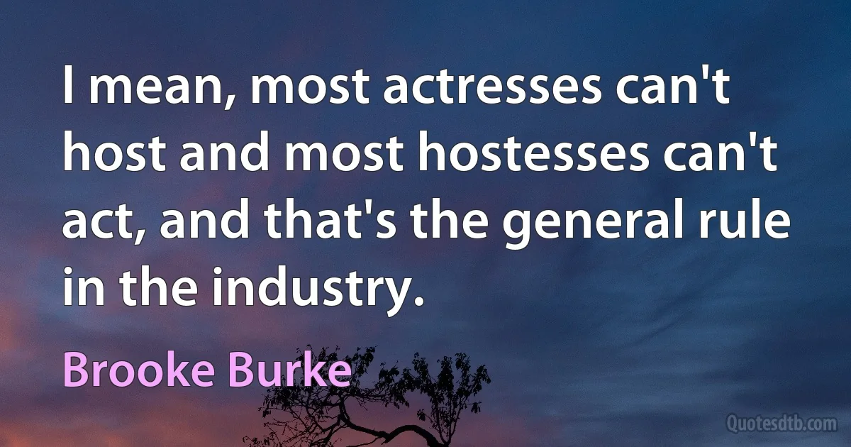 I mean, most actresses can't host and most hostesses can't act, and that's the general rule in the industry. (Brooke Burke)