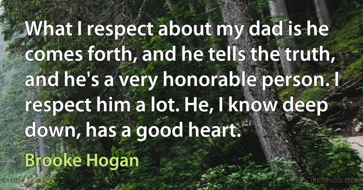 What I respect about my dad is he comes forth, and he tells the truth, and he's a very honorable person. I respect him a lot. He, I know deep down, has a good heart. (Brooke Hogan)