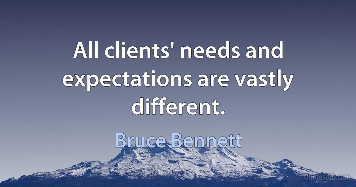 All clients' needs and expectations are vastly different. (Bruce Bennett)