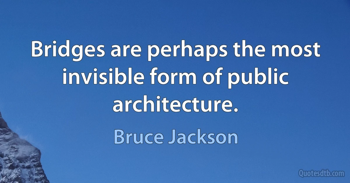 Bridges are perhaps the most invisible form of public architecture. (Bruce Jackson)