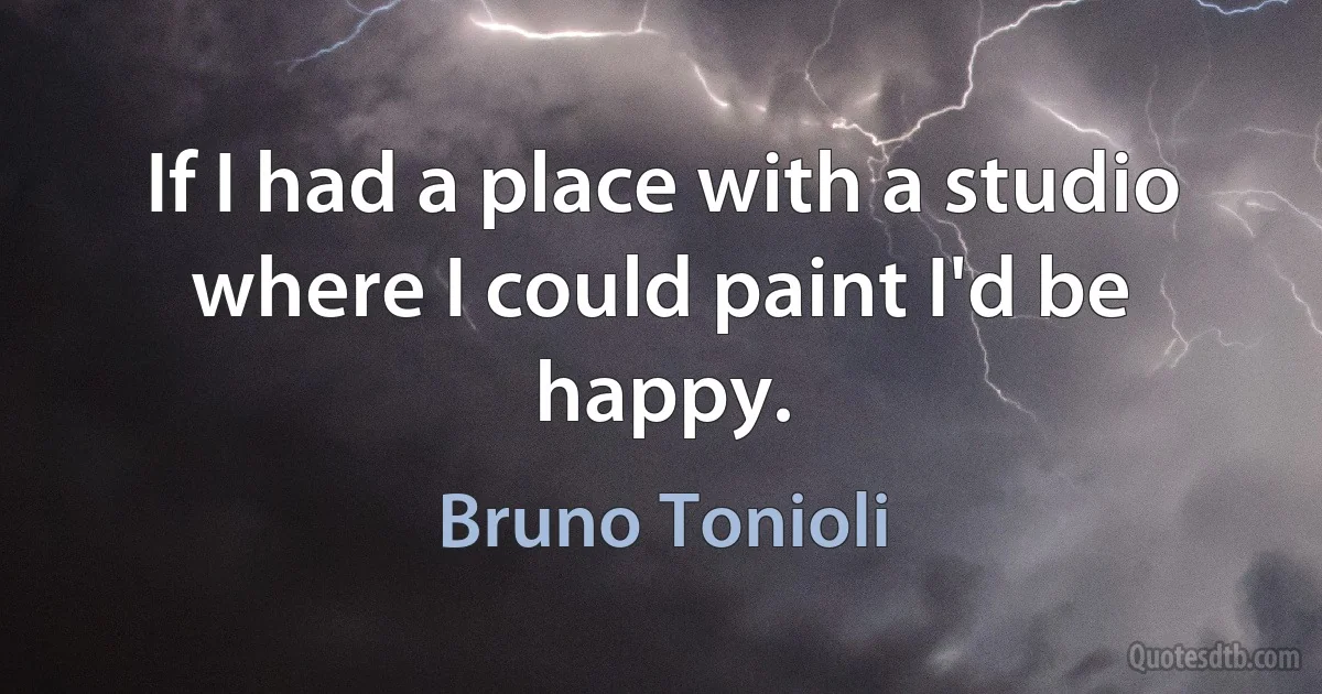 If I had a place with a studio where I could paint I'd be happy. (Bruno Tonioli)