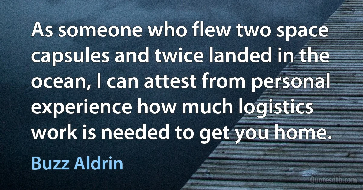 As someone who flew two space capsules and twice landed in the ocean, I can attest from personal experience how much logistics work is needed to get you home. (Buzz Aldrin)