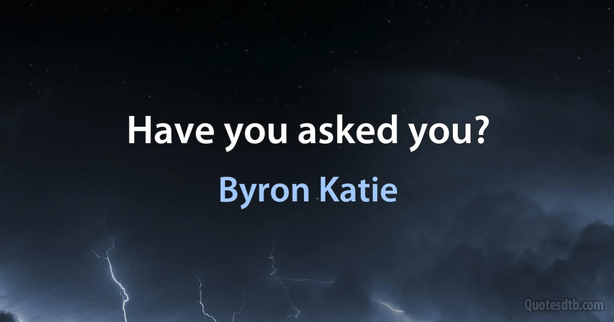 Have you asked you? (Byron Katie)