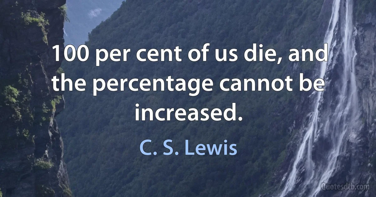 100 per cent of us die, and the percentage cannot be increased. (C. S. Lewis)