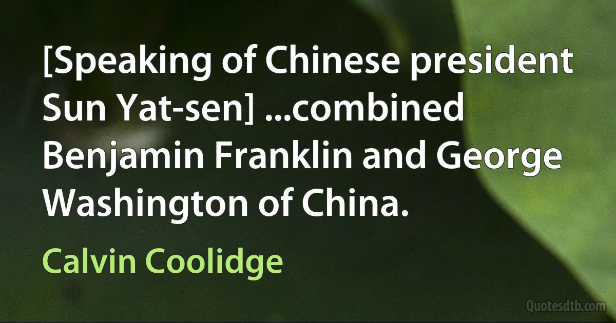 [Speaking of Chinese president Sun Yat-sen] ...combined Benjamin Franklin and George Washington of China. (Calvin Coolidge)